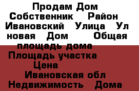 Продам Дом. Собственник, › Район ­ Ивановский › Улица ­ Ул новая › Дом ­ 5 › Общая площадь дома ­ 40 › Площадь участка ­ 800 › Цена ­ 700 000 - Ивановская обл. Недвижимость » Дома, коттеджи, дачи продажа   . Ивановская обл.